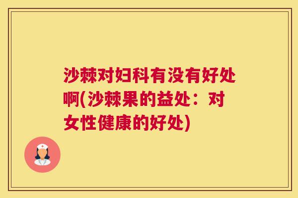 沙棘对妇科有没有好处啊(沙棘果的益处：对女性健康的好处)