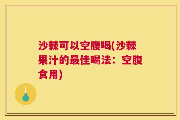 沙棘可以空腹喝(沙棘果汁的最佳喝法：空腹食用)