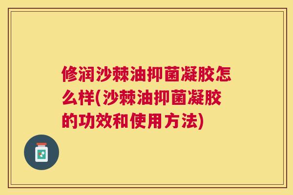 修润沙棘油抑菌凝胶怎么样(沙棘油抑菌凝胶的功效和使用方法)