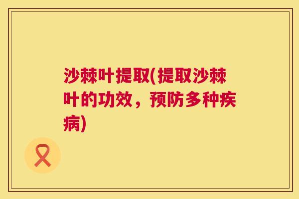 沙棘叶提取(提取沙棘叶的功效，预防多种疾病)