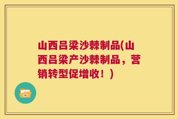 山西吕梁沙棘制品(山西吕梁产沙棘制品，营销转型促增收！)
