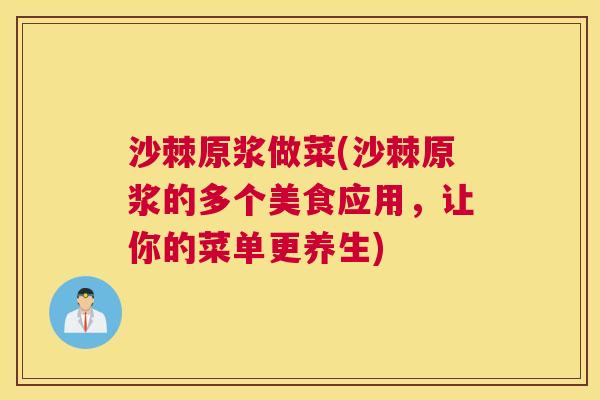 沙棘原浆做菜(沙棘原浆的多个美食应用，让你的菜单更养生)