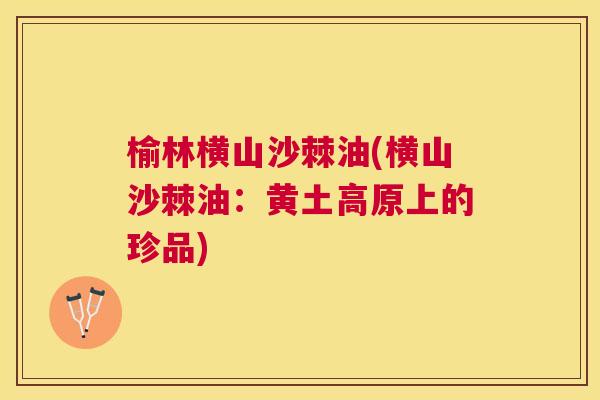 榆林横山沙棘油(横山沙棘油：黄土高原上的珍品)