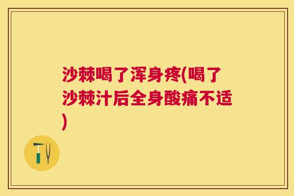 沙棘喝了浑身疼(喝了沙棘汁后全身酸痛不适)
