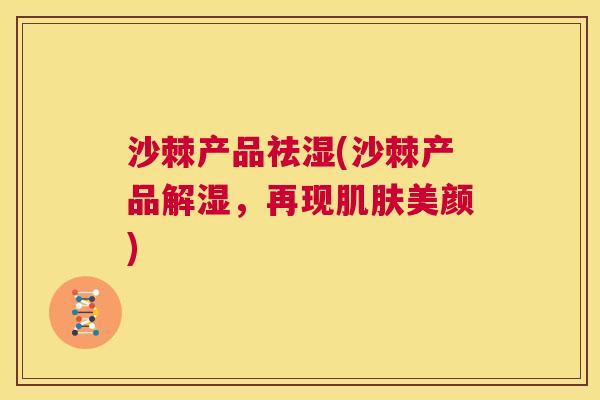 沙棘产品祛湿(沙棘产品解湿，再现肌肤美颜)