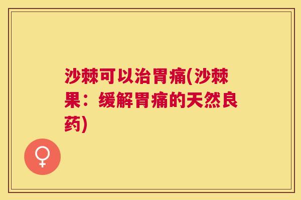 沙棘可以治胃痛(沙棘果：缓解胃痛的天然良药)