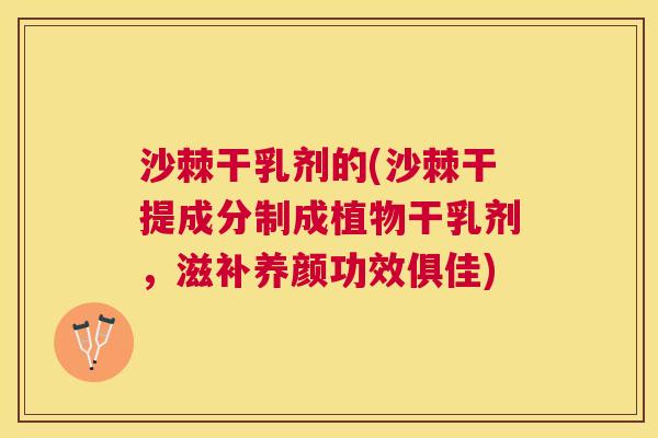 沙棘干乳剂的(沙棘干提成分制成植物干乳剂，滋补养颜功效俱佳)