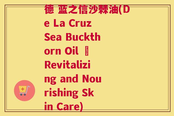 德 蓝之信沙棘油(De La Cruz Sea Buckthorn Oil – Revitalizing and Nourishing Skin Care)