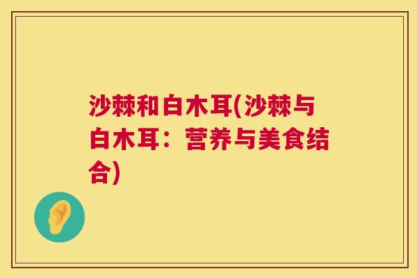 沙棘和白木耳(沙棘与白木耳：营养与美食结合)
