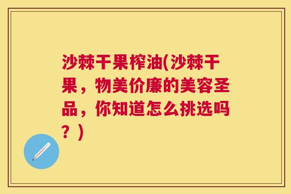 沙棘干果榨油(沙棘干果，物美价廉的美容圣品，你知道怎么挑选吗？)