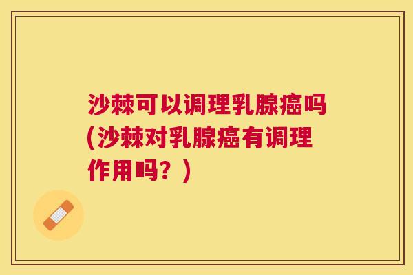 沙棘可以调理乳腺癌吗(沙棘对乳腺癌有调理作用吗？)