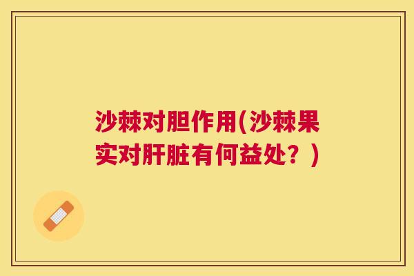 沙棘对胆作用(沙棘果实对肝脏有何益处？)