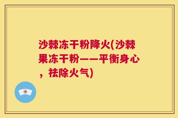 沙棘冻干粉降火(沙棘果冻干粉——平衡身心，祛除火气)