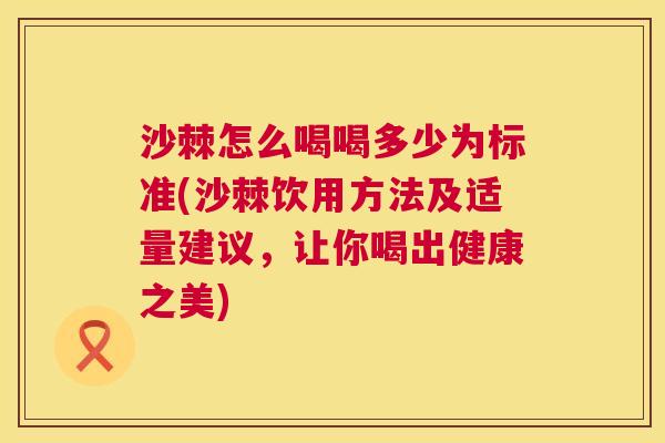 沙棘怎么喝喝多少为标准(沙棘饮用方法及适量建议，让你喝出健康之美)