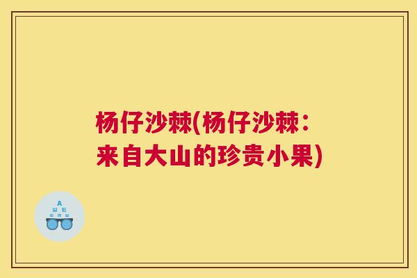 杨仔沙棘(杨仔沙棘：来自大山的珍贵小果)