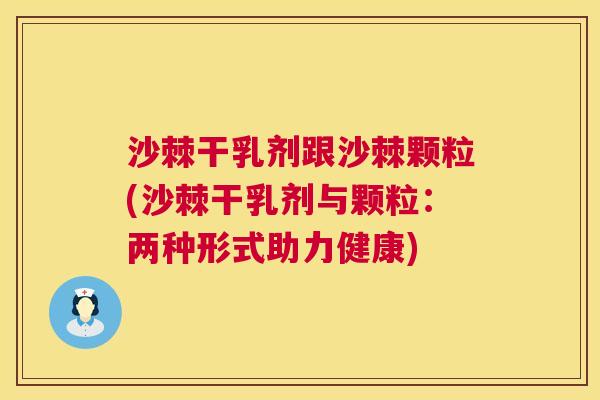 沙棘干乳剂跟沙棘颗粒(沙棘干乳剂与颗粒：两种形式助力健康)
