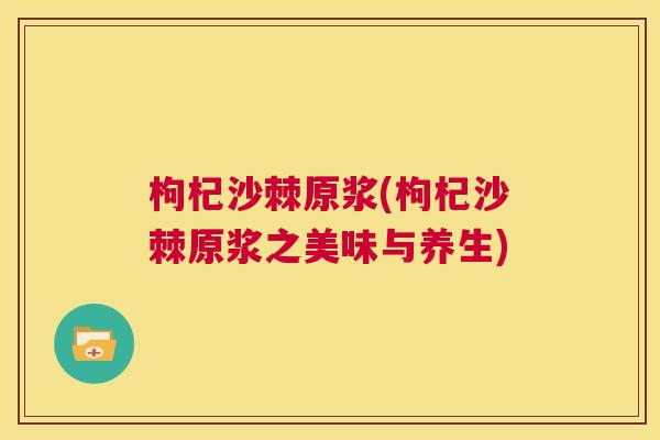 枸杞沙棘原浆(枸杞沙棘原浆之美味与养生)