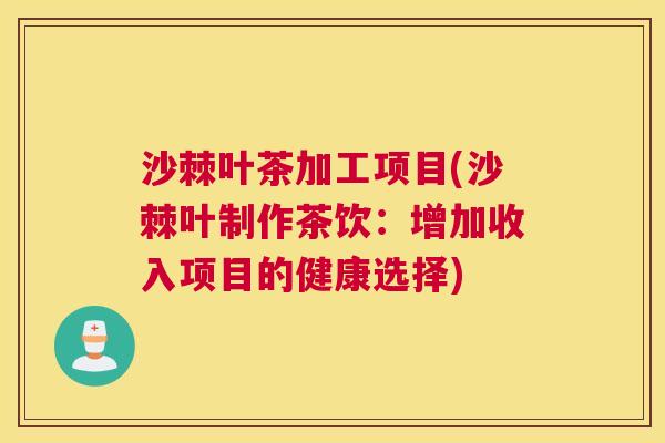 沙棘叶茶加工项目(沙棘叶制作茶饮：增加收入项目的健康选择)