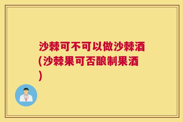 沙棘可不可以做沙棘酒(沙棘果可否酿制果酒)