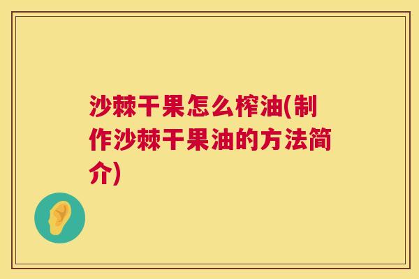 沙棘干果怎么榨油(制作沙棘干果油的方法简介)
