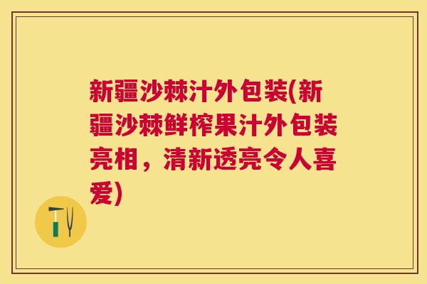 新疆沙棘汁外包装(新疆沙棘鲜榨果汁外包装亮相，清新透亮令人喜爱)