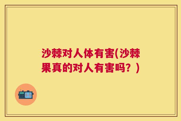 沙棘对人体有害(沙棘果真的对人有害吗？)