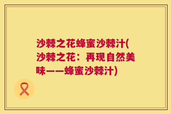 沙棘之花蜂蜜沙棘汁(沙棘之花：再现自然美味——蜂蜜沙棘汁)