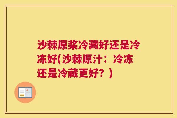 沙棘原桨冷藏好还是冷冻好(沙棘原汁：冷冻还是冷藏更好？)