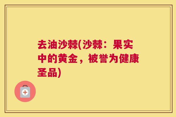 去油沙棘(沙棘：果实中的黄金，被誉为健康圣品)