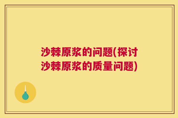 沙棘原浆的问题(探讨沙棘原浆的质量问题)