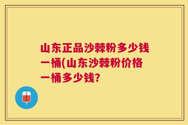 山东正品沙棘粉多少钱一桶(山东沙棘粉价格一桶多少钱？