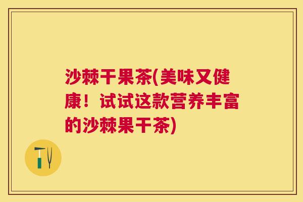 沙棘干果茶(美味又健康！试试这款营养丰富的沙棘果干茶)