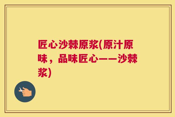 匠心沙棘原浆(原汁原味，品味匠心——沙棘浆)