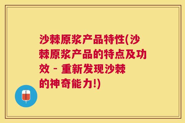 沙棘原浆产品特性(沙棘原浆产品的特点及功效 - 重新发现沙棘的神奇能力!)