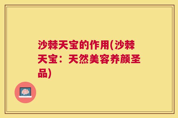 沙棘天宝的作用(沙棘天宝：天然美容养颜圣品)