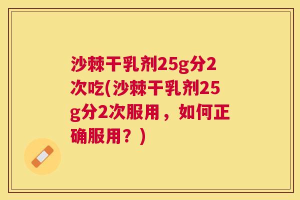 沙棘干乳剂25g分2次吃(沙棘干乳剂25g分2次服用，如何正确服用？)