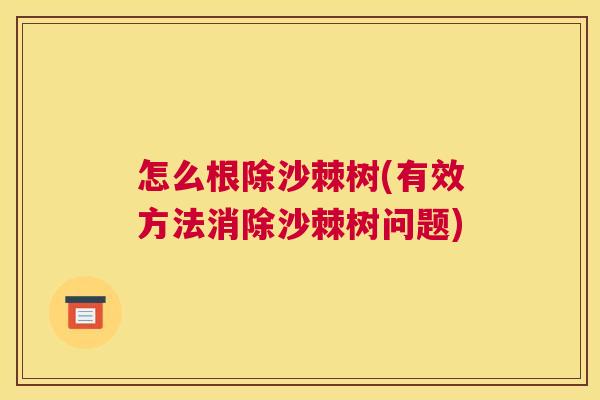怎么根除沙棘树(有效方法消除沙棘树问题)