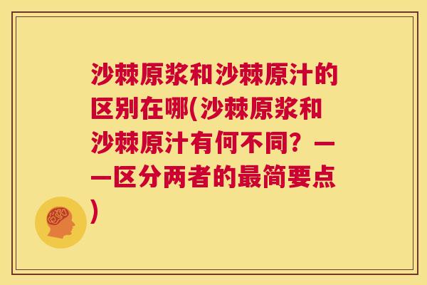 沙棘原浆和沙棘原汁的区别在哪(沙棘原浆和沙棘原汁有何不同？——区分两者的最简要点)