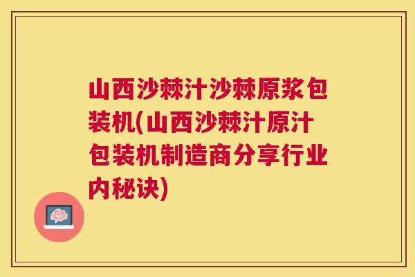 山西沙棘汁沙棘原浆包装机(山西沙棘汁原汁包装机制造商分享行业内秘诀)
