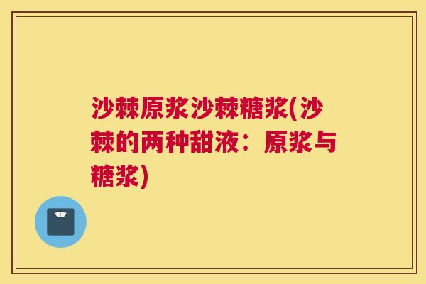 沙棘原浆沙棘糖浆(沙棘的两种甜液：原浆与糖浆)