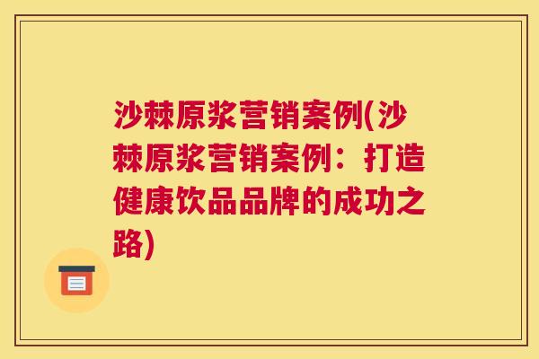 沙棘原浆营销案例(沙棘原浆营销案例：打造健康饮品品牌的成功之路)