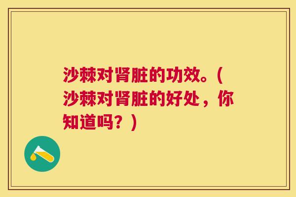 沙棘对肾脏的功效。(沙棘对肾脏的好处，你知道吗？)
