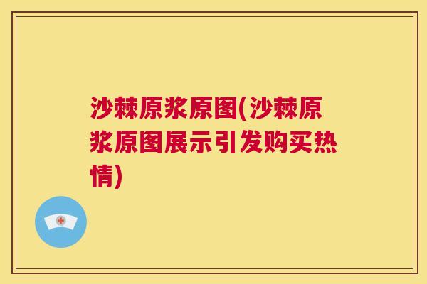 沙棘原浆原图(沙棘原浆原图展示引发购买热情)