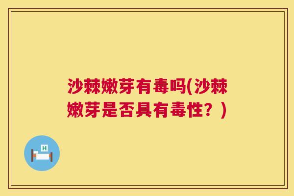 沙棘嫩芽有毒吗(沙棘嫩芽是否具有毒性？)