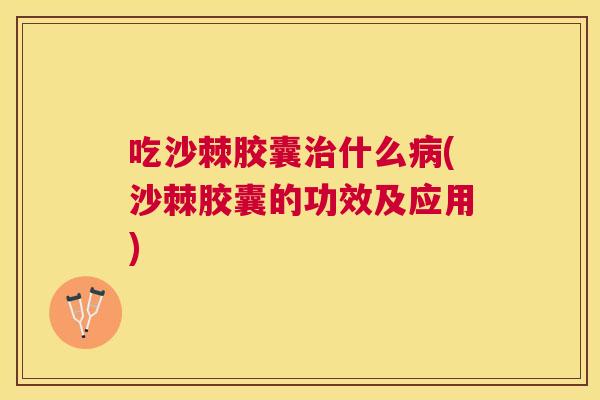 吃沙棘胶囊治什么病(沙棘胶囊的功效及应用)