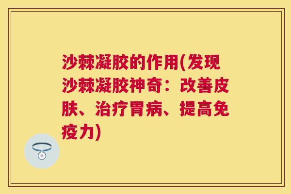 沙棘凝胶的作用(发现沙棘凝胶神奇：改善皮肤、治疗胃病、提高免疫力)