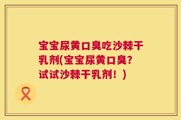 宝宝尿黄口臭吃沙棘干乳剂(宝宝尿黄口臭？试试沙棘干乳剂！)