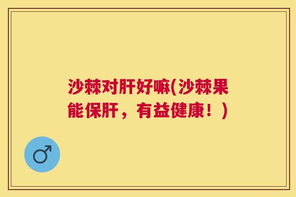 沙棘对肝好嘛(沙棘果能保肝，有益健康！)