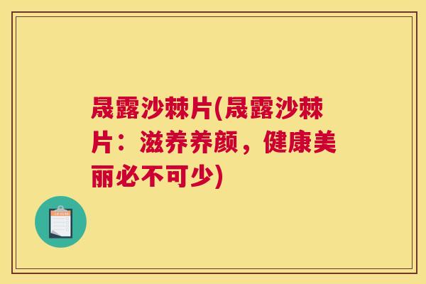 晟露沙棘片(晟露沙棘片：滋养养颜，健康美丽必不可少)