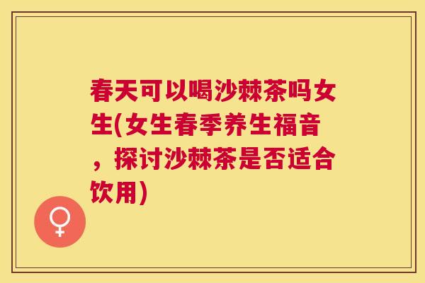 春天可以喝沙棘茶吗女生(女生春季养生福音，探讨沙棘茶是否适合饮用)